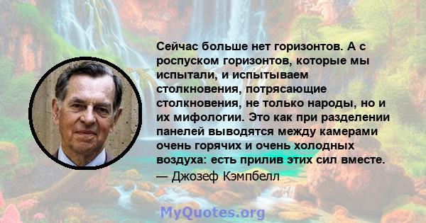 Сейчас больше нет горизонтов. А с роспуском горизонтов, которые мы испытали, и испытываем столкновения, потрясающие столкновения, не только народы, но и их мифологии. Это как при разделении панелей выводятся между