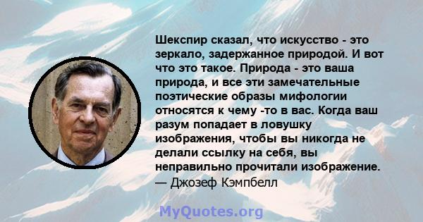 Шекспир сказал, что искусство - это зеркало, задержанное природой. И вот что это такое. Природа - это ваша природа, и все эти замечательные поэтические образы мифологии относятся к чему -то в вас. Когда ваш разум