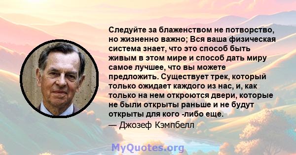 Следуйте за блаженством не потворство, но жизненно важно; Вся ваша физическая система знает, что это способ быть живым в этом мире и способ дать миру самое лучшее, что вы можете предложить. Существует трек, который