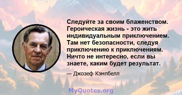 Следуйте за своим блаженством. Героическая жизнь - это жить индивидуальным приключением. Там нет безопасности, следуя приключению к приключениям. Ничто не интересно, если вы знаете, каким будет результат.