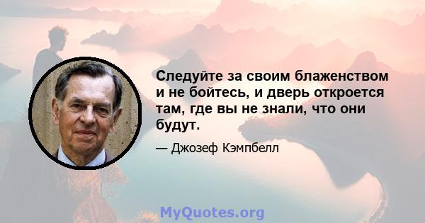 Следуйте за своим блаженством и не бойтесь, и дверь откроется там, где вы не знали, что они будут.