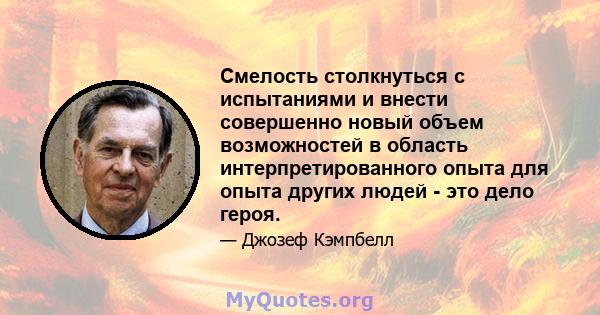 Смелость столкнуться с испытаниями и внести совершенно новый объем возможностей в область интерпретированного опыта для опыта других людей - это дело героя.