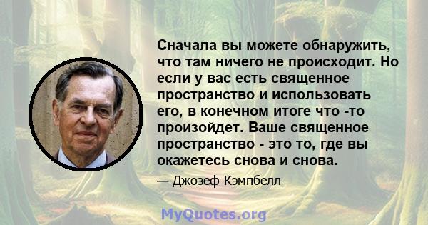 Сначала вы можете обнаружить, что там ничего не происходит. Но если у вас есть священное пространство и использовать его, в конечном итоге что -то произойдет. Ваше священное пространство - это то, где вы окажетесь снова 