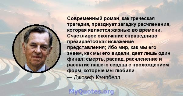 Современный роман, как греческая трагедия, празднует загадку расчленения, которая является жизнью во времени. Счастливое окончание справедливо презирается как искажение представления; Ибо мир, как мы его знаем, как мы