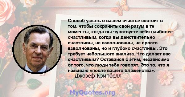 Способ узнать о вашем счастье состоит в том, чтобы сохранить свой разум в те моменты, когда вы чувствуете себя наиболее счастливым, когда вы действительно счастливы, не взволнованы, не просто взволнованы, но и глубоко