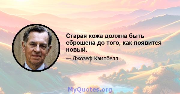 Старая кожа должна быть сброшена до того, как появится новый.