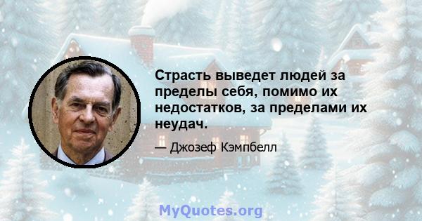 Страсть выведет людей за пределы себя, помимо их недостатков, за пределами их неудач.