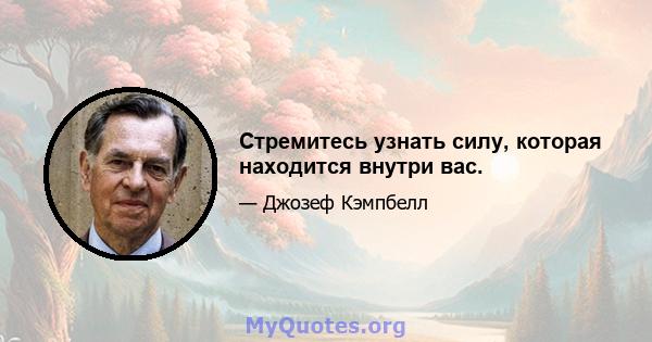 Стремитесь узнать силу, которая находится внутри вас.