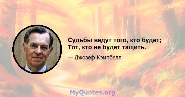 Судьбы ведут того, кто будет; Тот, кто не будет тащить.