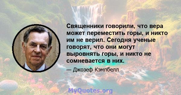 Священники говорили, что вера может переместить горы, и никто им не верил. Сегодня ученые говорят, что они могут выровнять горы, и никто не сомневается в них.