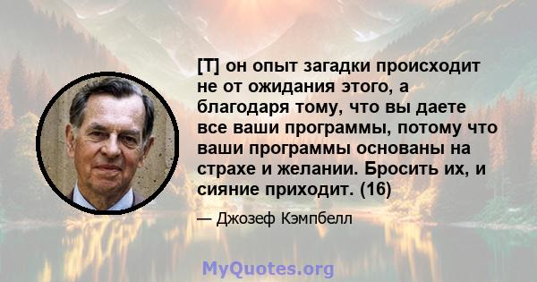 [T] он опыт загадки происходит не от ожидания этого, а благодаря тому, что вы даете все ваши программы, потому что ваши программы основаны на страхе и желании. Бросить их, и сияние приходит. (16)