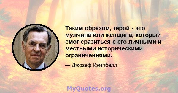 Таким образом, герой - это мужчина или женщина, который смог сразиться с его личными и местными историческими ограничениями.