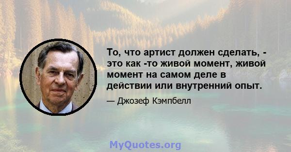 То, что артист должен сделать, - это как -то живой момент, живой момент на самом деле в действии или внутренний опыт.