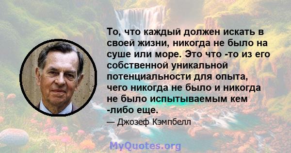 То, что каждый должен искать в своей жизни, никогда не было на суше или море. Это что -то из его собственной уникальной потенциальности для опыта, чего никогда не было и никогда не было испытываемым кем -либо еще.