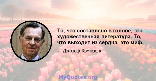 То, что составлено в голове, это художественная литература. То, что выходит из сердца, это миф.