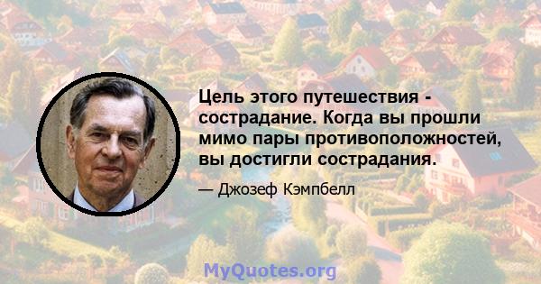 Цель этого путешествия - сострадание. Когда вы прошли мимо пары противоположностей, вы достигли сострадания.