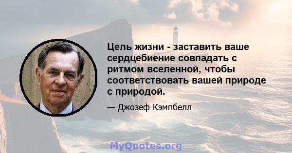 Цель жизни - заставить ваше сердцебиение совпадать с ритмом вселенной, чтобы соответствовать вашей природе с природой.