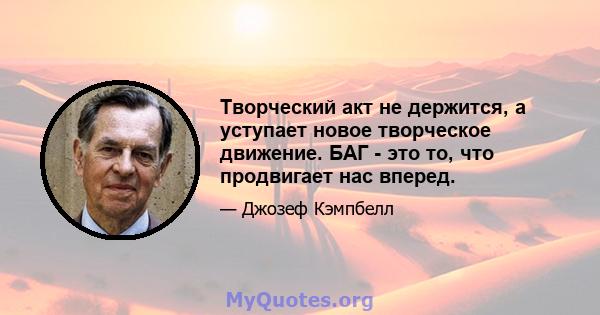 Творческий акт не держится, а уступает новое творческое движение. БАГ - это то, что продвигает нас вперед.