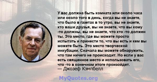 У вас должна быть комната или около часа или около того в день, когда вы не знаете, что было в газетах в то утро, вы не знаете, кто ваши друзья, вы не знаете, что вы кому -то должны, вы не знаете, что кто -то должен ты. 