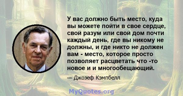 У вас должно быть место, куда вы можете пойти в свое сердце, свой разум или свой дом почти каждый день, где вы никому не должны, и где никто не должен вам - место, которое просто позволяет расцветать что -то новое и и