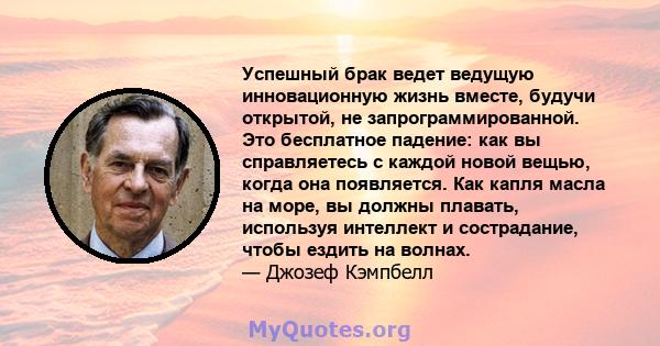 Успешный брак ведет ведущую инновационную жизнь вместе, будучи открытой, не запрограммированной. Это бесплатное падение: как вы справляетесь с каждой новой вещью, когда она появляется. Как капля масла на море, вы должны 