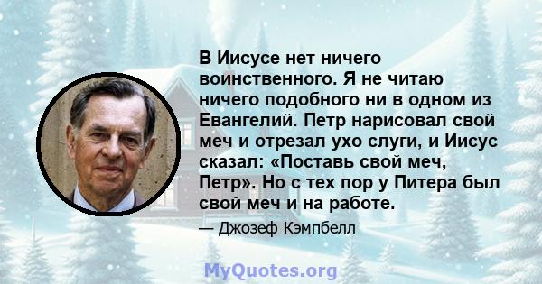 В Иисусе нет ничего воинственного. Я не читаю ничего подобного ни в одном из Евангелий. Петр нарисовал свой меч и отрезал ухо слуги, и Иисус сказал: «Поставь свой меч, Петр». Но с тех пор у Питера был свой меч и на