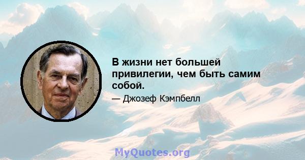 В жизни нет большей привилегии, чем быть самим собой.