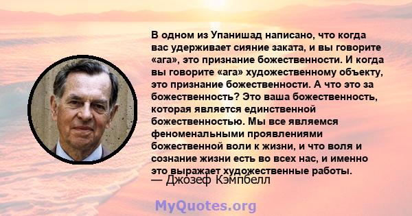 В одном из Упанишад написано, что когда вас удерживает сияние заката, и вы говорите «ага», это признание божественности. И когда вы говорите «ага» художественному объекту, это признание божественности. А что это за