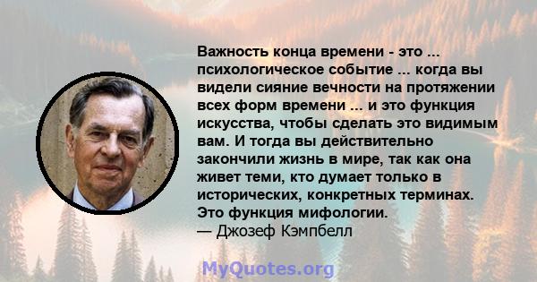 Важность конца времени - это ... психологическое событие ... когда вы видели сияние вечности на протяжении всех форм времени ... и это функция искусства, чтобы сделать это видимым вам. И тогда вы действительно закончили 