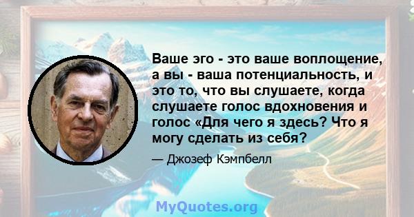 Ваше эго - это ваше воплощение, а вы - ваша потенциальность, и это то, что вы слушаете, когда слушаете голос вдохновения и голос «Для чего я здесь? Что я могу сделать из себя?