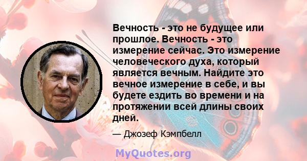 Вечность - это не будущее или прошлое. Вечность - это измерение сейчас. Это измерение человеческого духа, который является вечным. Найдите это вечное измерение в себе, и вы будете ездить во времени и на протяжении всей