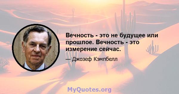 Вечность - это не будущее или прошлое. Вечность - это измерение сейчас.