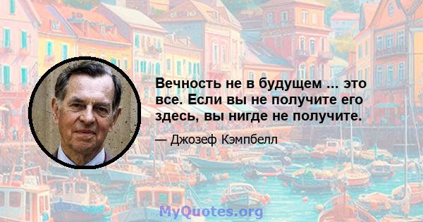 Вечность не в будущем ... это все. Если вы не получите его здесь, вы нигде не получите.