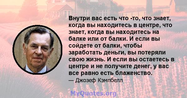 Внутри вас есть что -то, что знает, когда вы находитесь в центре, что знает, когда вы находитесь на балке или от балки. И если вы сойдете от балки, чтобы заработать деньги, вы потеряли свою жизнь. И если вы остаетесь в