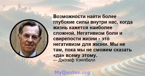 Возможности найти более глубокие силы внутри нас, когда жизнь кажется наиболее сложной. Негативизм боли и свирепости жизни - это негативизм для жизни. Мы не там, пока мы не сможем сказать «да» всему этому.