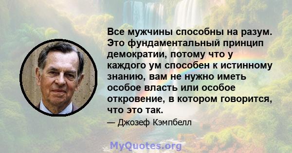 Все мужчины способны на разум. Это фундаментальный принцип демократии, потому что у каждого ум способен к истинному знанию, вам не нужно иметь особое власть или особое откровение, в котором говорится, что это так.