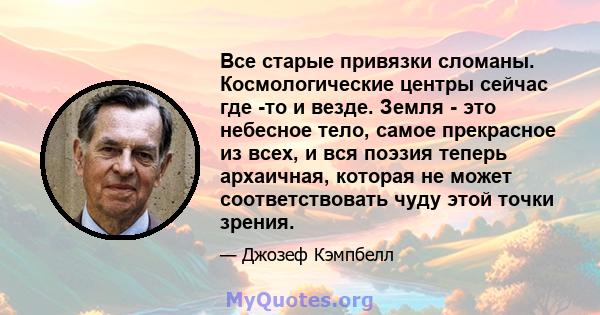 Все старые привязки сломаны. Космологические центры сейчас где -то и везде. Земля - ​​это небесное тело, самое прекрасное из всех, и вся поэзия теперь архаичная, которая не может соответствовать чуду этой точки зрения.