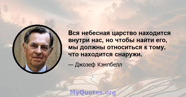 Вся небесная царство находится внутри нас, но чтобы найти его, мы должны относиться к тому, что находится снаружи.