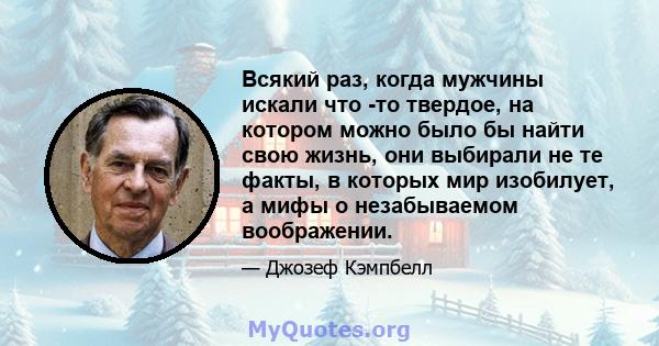 Всякий раз, когда мужчины искали что -то твердое, на котором можно было бы найти свою жизнь, они выбирали не те факты, в которых мир изобилует, а мифы о незабываемом воображении.