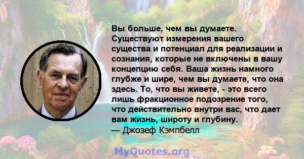 Вы больше, чем вы думаете. Существуют измерения вашего существа и потенциал для реализации и сознания, которые не включены в вашу концепцию себя. Ваша жизнь намного глубже и шире, чем вы думаете, что она здесь. То, что