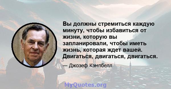 Вы должны стремиться каждую минуту, чтобы избавиться от жизни, которую вы запланировали, чтобы иметь жизнь, которая ждет вашей. Двигаться, двигаться, двигаться.