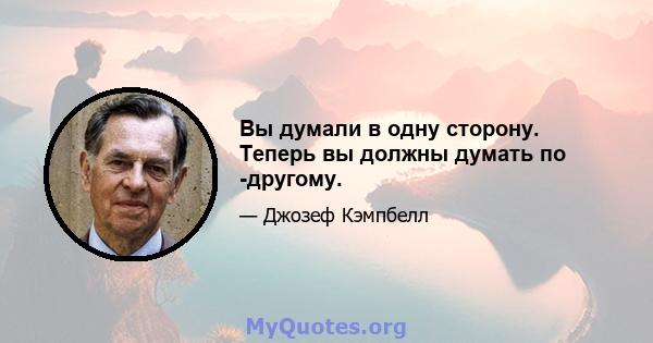 Вы думали в одну сторону. Теперь вы должны думать по -другому.