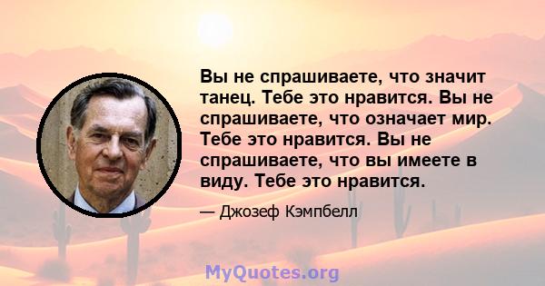 Вы не спрашиваете, что значит танец. Тебе это нравится. Вы не спрашиваете, что означает мир. Тебе это нравится. Вы не спрашиваете, что вы имеете в виду. Тебе это нравится.