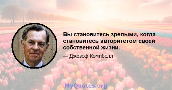 Вы становитесь зрелыми, когда становитесь авторитетом своей собственной жизни.