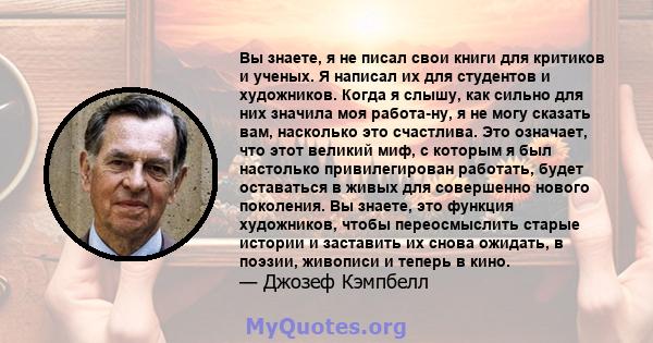 Вы знаете, я не писал свои книги для критиков и ученых. Я написал их для студентов и художников. Когда я слышу, как сильно для них значила моя работа-ну, я не могу сказать вам, насколько это счастлива. Это означает, что 