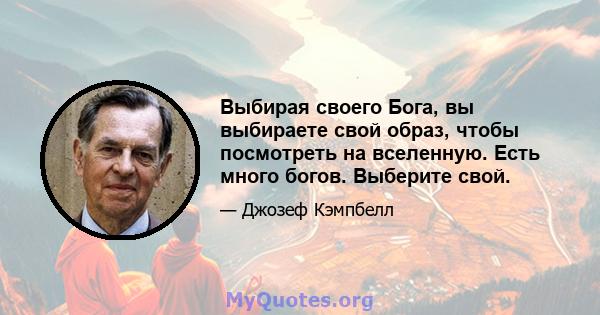 Выбирая своего Бога, вы выбираете свой образ, чтобы посмотреть на вселенную. Есть много богов. Выберите свой.