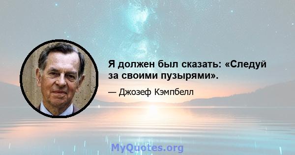 Я должен был сказать: «Следуй за своими пузырями».