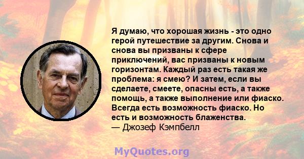 Я думаю, что хорошая жизнь - это одно герой путешествие за другим. Снова и снова вы призваны к сфере приключений, вас призваны к новым горизонтам. Каждый раз есть такая же проблема: я смею? И затем, если вы сделаете,