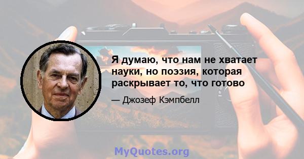 Я думаю, что нам не хватает науки, но поэзия, которая раскрывает то, что готово