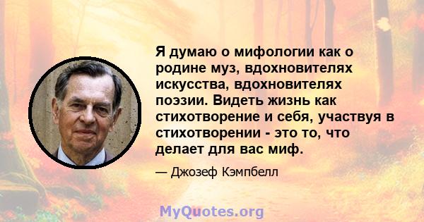 Я думаю о мифологии как о родине муз, вдохновителях искусства, вдохновителях поэзии. Видеть жизнь как стихотворение и себя, участвуя в стихотворении - это то, что делает для вас миф.